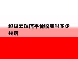超级云短信平台收费吗多少钱啊的简单介绍