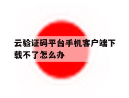 云验证码平台手机客户端下载不了怎么办的简单介绍
