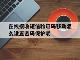 在线接收短信验证码移动怎么设置密码保护呢的简单介绍