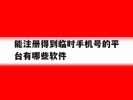 能注册得到临时手机号的平台有哪些软件