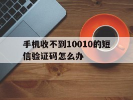 手机收不到10010的短信验证码怎么办
