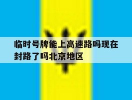 临时号牌能上高速路吗现在封路了吗北京地区的简单介绍
