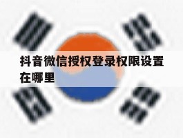 抖音微信授权登录权限设置在哪里