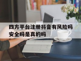 四方平台注册抖音有风险吗安全吗是真的吗