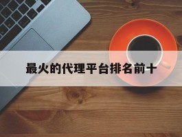 最火的代理平台排名前十