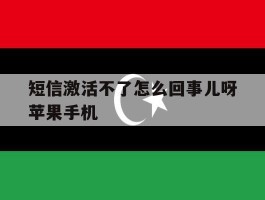 短信激活不了怎么回事儿呀苹果手机的简单介绍