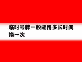 临时号牌一般能用多长时间换一次