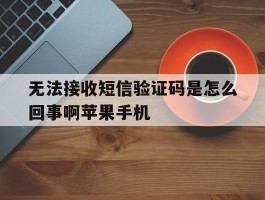 包含无法接收短信验证码是怎么回事啊苹果手机的词条