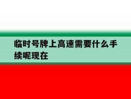 临时号牌上高速需要什么手续呢现在