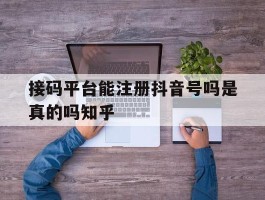 接码平台能注册抖音号吗是真的吗知乎的简单介绍