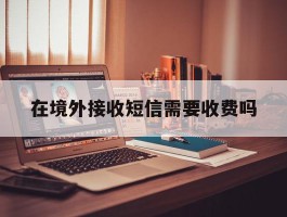 在境外接收短信需要收费吗