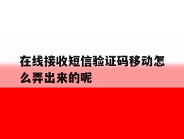 在线接收短信验证码移动怎么弄出来的呢