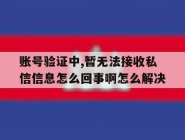 包含账号验证中,暂无法接收私信信息怎么回事啊怎么解决的词条