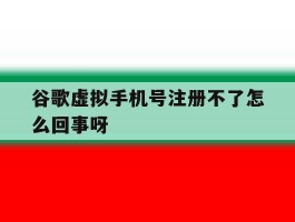 谷歌虚拟手机号注册不了怎么回事呀