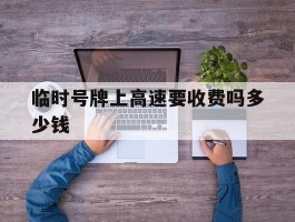 临时号牌上高速要收费吗多少钱
