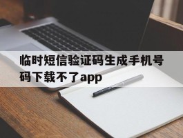 临时短信验证码生成手机号码下载不了app的简单介绍