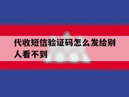 代收短信验证码怎么发给别人看不到