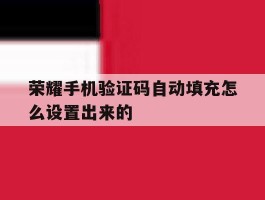 荣耀手机验证码自动填充怎么设置出来的