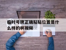 临时号牌正确粘贴位置是什么样的啊视频的简单介绍