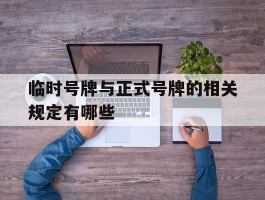 临时号牌与正式号牌的相关规定有哪些