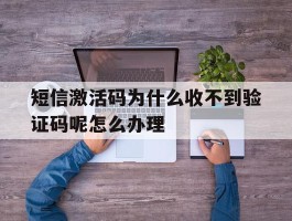 关于短信激活码为什么收不到验证码呢怎么办理的信息