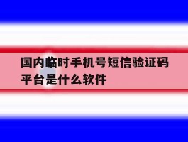国内临时手机号短信验证码平台是什么软件的简单介绍