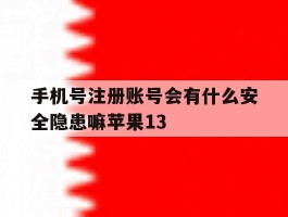 包含手机号注册账号会有什么安全隐患嘛苹果13的词条