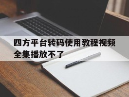 包含四方平台转码使用教程视频全集播放不了的词条
