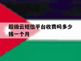 超级云短信平台收费吗多少钱一个月