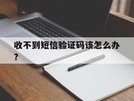 收不到短信验证码该怎么办?