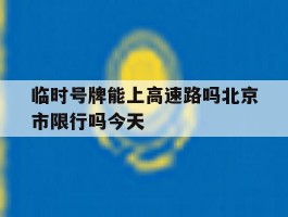 临时号牌能上高速路吗北京市限行吗今天