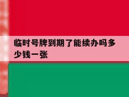 临时号牌到期了能续办吗多少钱一张