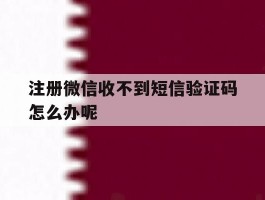 注册微信收不到短信验证码怎么办呢