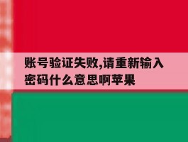 账号验证失败,请重新输入密码什么意思啊苹果