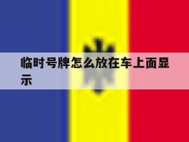 临时号牌怎么放在车上面显示