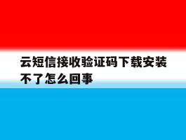 云短信接收验证码下载安装不了怎么回事