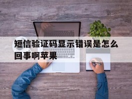 短信验证码显示错误是怎么回事啊苹果