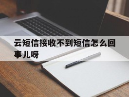 云短信接收不到短信怎么回事儿呀