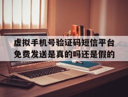 虚拟手机号验证码短信平台免费发送是真的吗还是假的的简单介绍