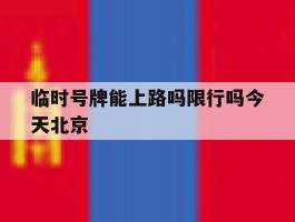 临时号牌能上路吗限行吗今天北京的简单介绍