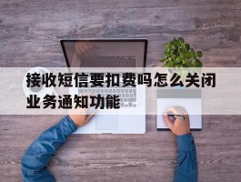 接收短信要扣费吗怎么关闭业务通知功能