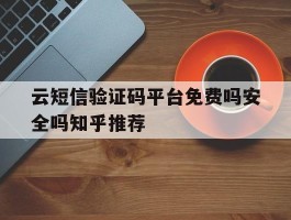 云短信验证码平台免费吗安全吗知乎推荐的简单介绍