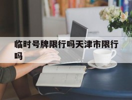 临时号牌限行吗天津市限行吗