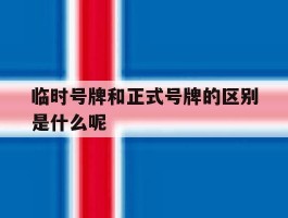 临时号牌和正式号牌的区别是什么呢