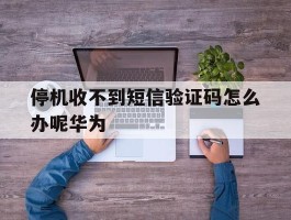 停机收不到短信验证码怎么办呢华为