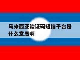 关于马来西亚验证码短信平台是什么意思啊的信息