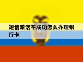 短信激活不成功怎么办理银行卡的简单介绍