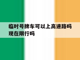 关于临时号牌车可以上高速路吗现在限行吗的信息