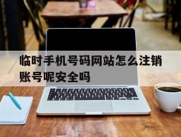 临时手机号码网站怎么注销账号呢安全吗的简单介绍