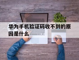 华为手机验证码收不到的原因是什么